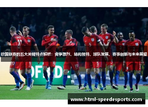 欧国联赛的五大关键特点解析:竞争激烈、结构独特、球队发展、赛事创新与未来展望 欧国联赛的五大关键特点解析:竞争激烈、结构独特、球队发展、赛事创新与未来展望